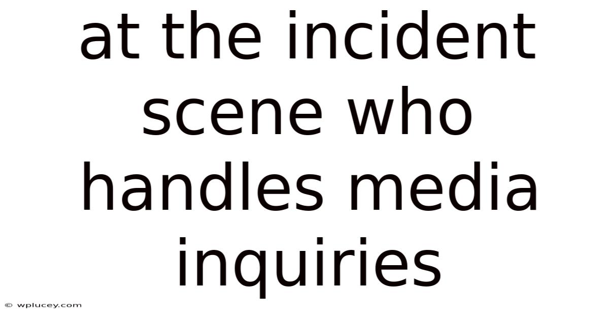 At The Incident Scene Who Handles Media Inquiries