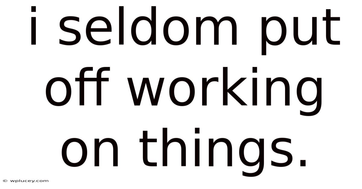 I Seldom Put Off Working On Things.