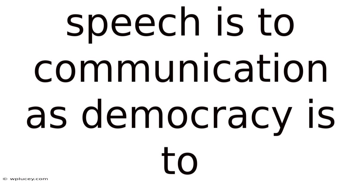 Speech Is To Communication As Democracy Is To
