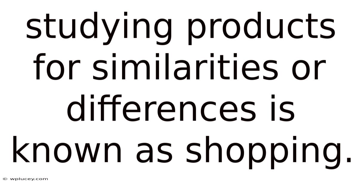 Studying Products For Similarities Or Differences Is Known As Shopping.