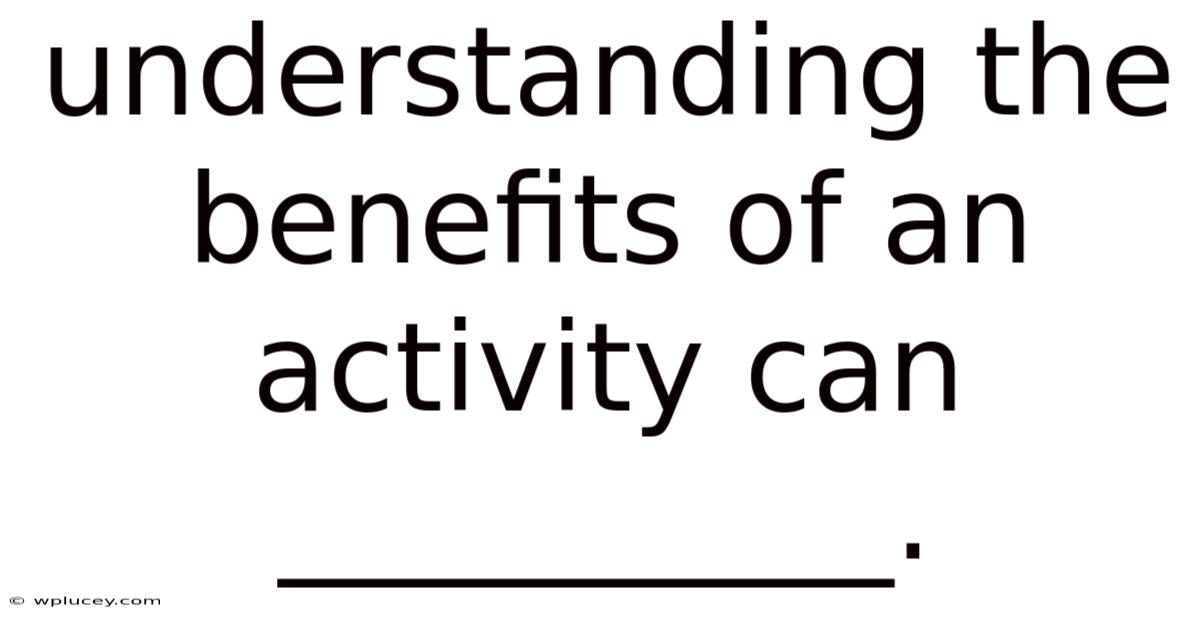 Understanding The Benefits Of An Activity Can __________.