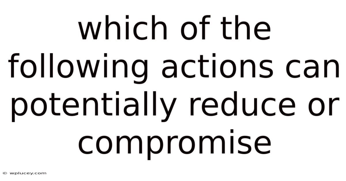 Which Of The Following Actions Can Potentially Reduce Or Compromise