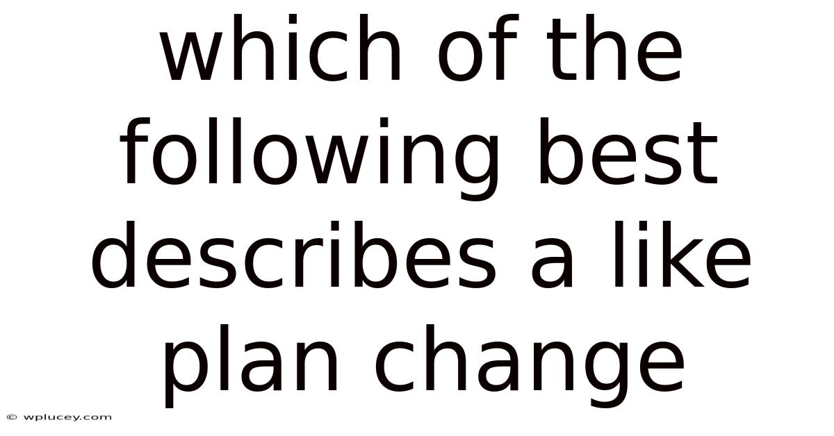 Which Of The Following Best Describes A Like Plan Change