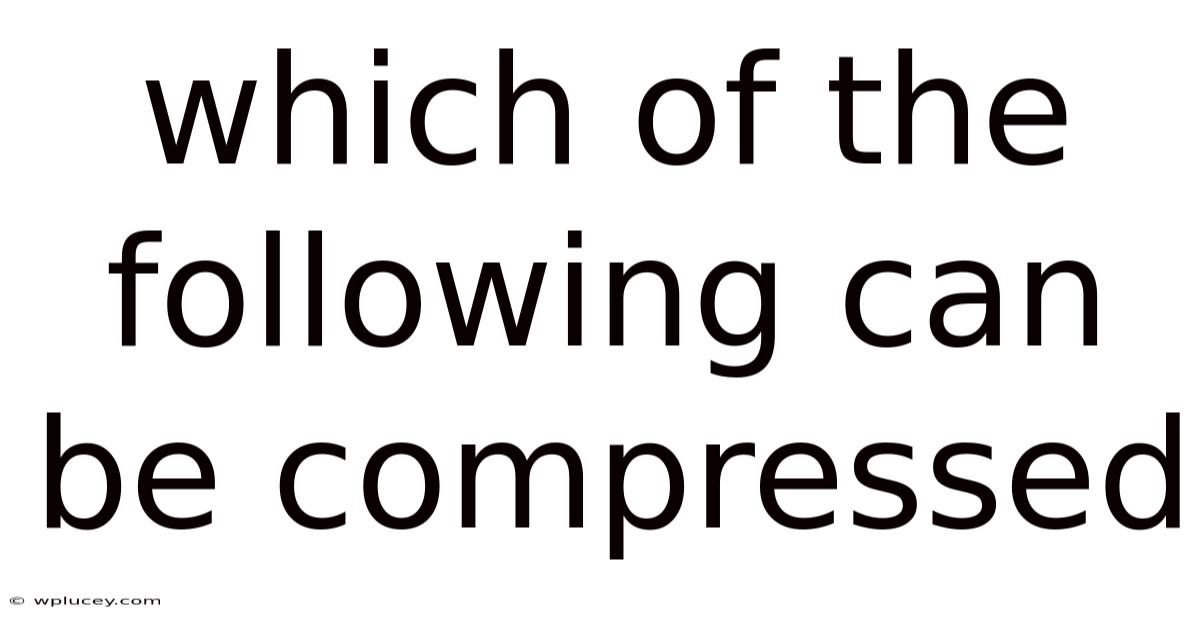 Which Of The Following Can Be Compressed