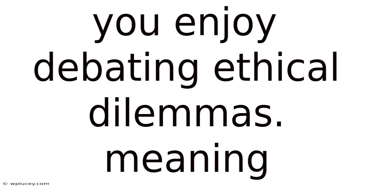 You Enjoy Debating Ethical Dilemmas. Meaning